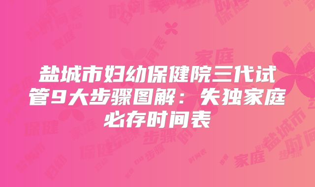 盐城市妇幼保健院三代试管9大步骤图解：失独家庭必存时间表