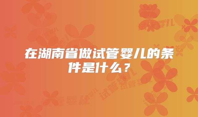在湖南省做试管婴儿的条件是什么？