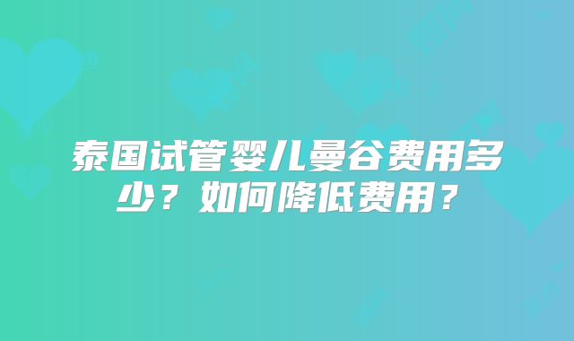 泰国试管婴儿曼谷费用多少？如何降低费用？