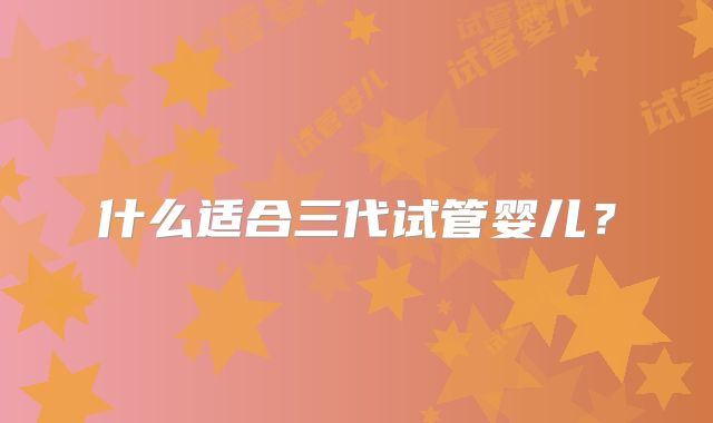 什么适合三代试管婴儿?