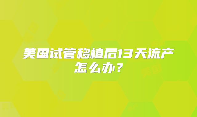 美国试管移植后13天流产怎么办?
