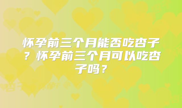 怀孕前三个月能否吃杏子?怀孕前三个月可以吃杏子吗?