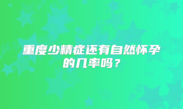 重度少精症还有自然怀孕的几率吗？