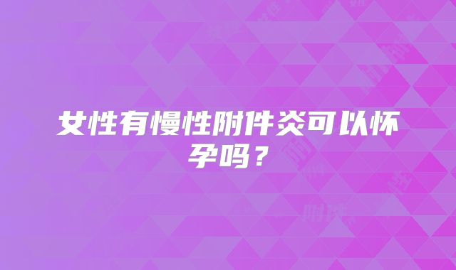 女性有慢性附件炎可以怀孕吗？