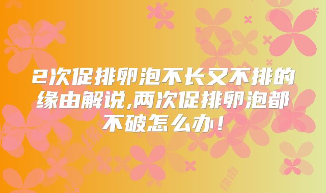 2次促排卵泡不长又不排的缘由解说,两次促排卵泡都不破怎么办!