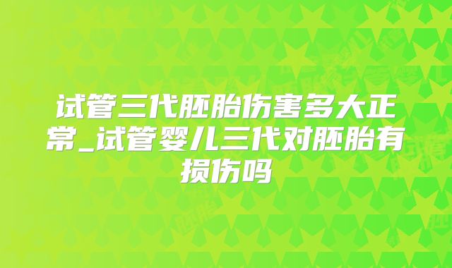 试管三代胚胎伤害多大正常_试管婴儿三代对胚胎有损伤吗