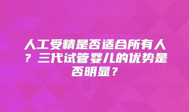 人工受精是否适合所有人？三代试管婴儿的优势是否明显？