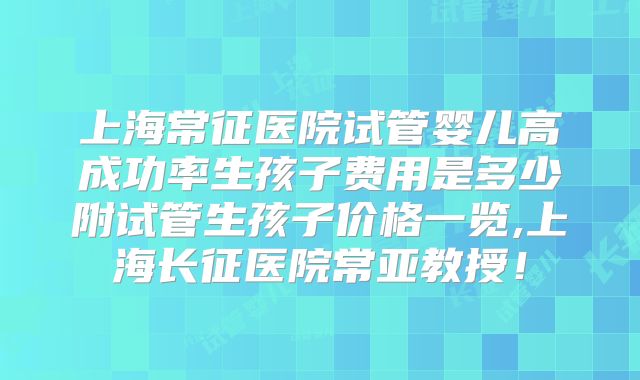 上海常征医院试管婴儿高成功率生孩子费用是多少附试管生孩子价格一览,上海长征医院常亚教授!