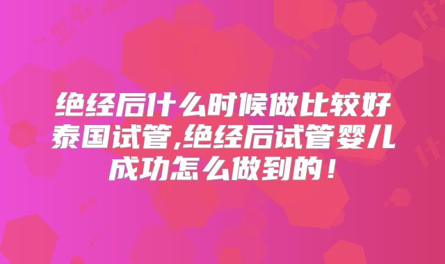 绝经后什么时候做比较好泰国试管,绝经后试管婴儿成功怎么做到的!