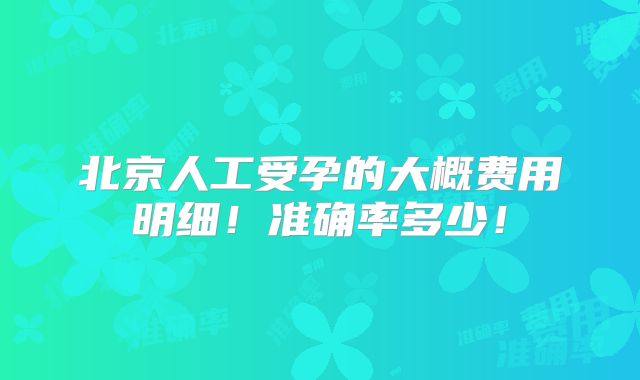 北京人工受孕的大概费用明细!准确率多少!