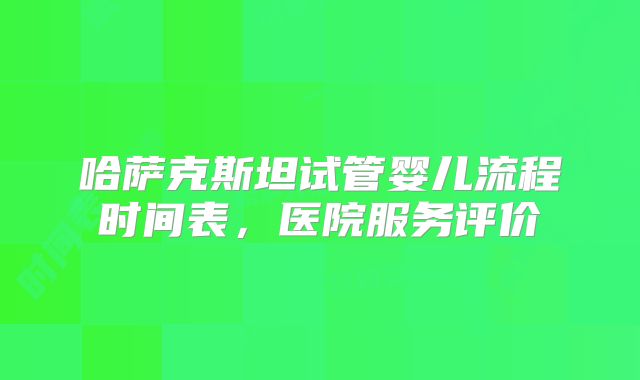 哈萨克斯坦试管婴儿流程时间表,医院服务评价