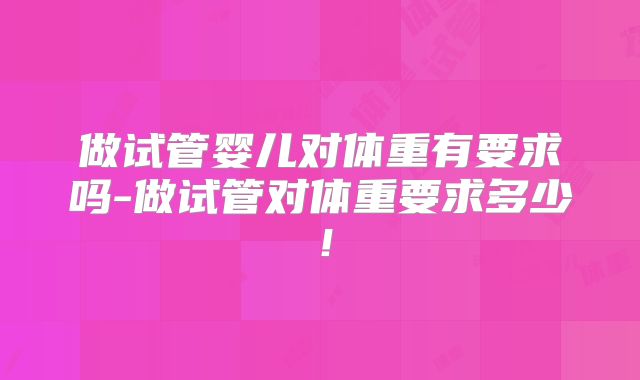 做试管婴儿对体重有要求吗-做试管对体重要求多少!