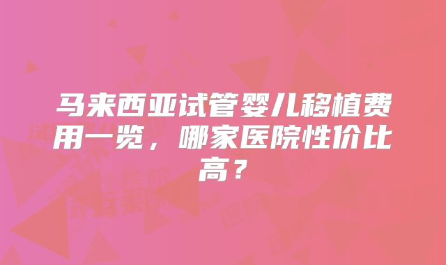 马来西亚试管婴儿移植费用一览，哪家医院性价比高？
