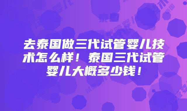 去泰国做三代试管婴儿技术怎么样!泰国三代试管婴儿大概多少钱!
