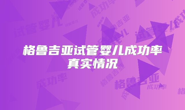 格鲁吉亚试管婴儿成功率真实情况