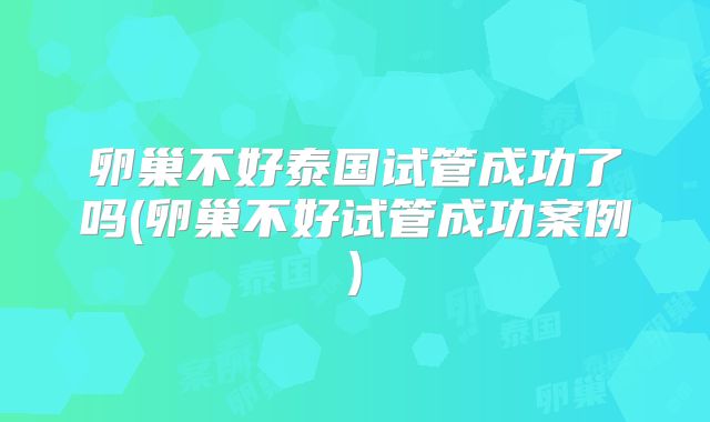 卵巢不好泰国试管成功了吗(卵巢不好试管成功案例)