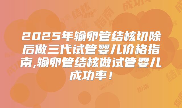 2025年输卵管结核切除后做三代试管婴儿价格指南,输卵管结核做试管婴儿成功率！