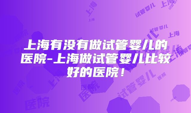 上海有没有做试管婴儿的医院-上海做试管婴儿比较好的医院!