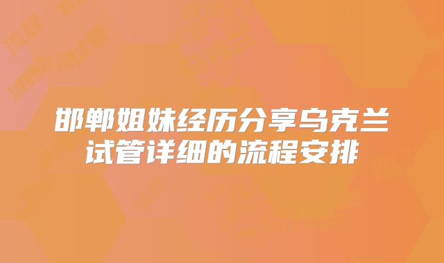 邯郸姐妹经历分享乌克兰试管详细的流程安排