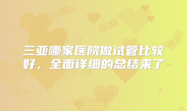 三亚哪家医院做试管比较好,全面详细的总结来了