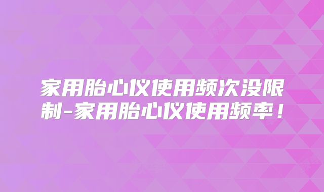 家用胎心仪使用频次没限制-家用胎心仪使用频率!