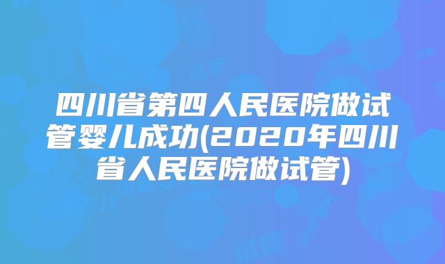 四川省第四人民医院做试管婴儿成功(2020年四川省人民医院做试管)