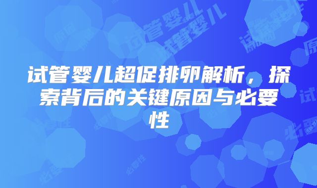 试管婴儿超促排卵解析，探索背后的关键原因与必要性