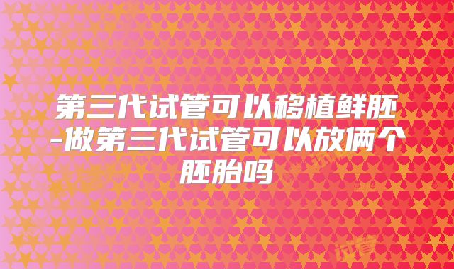 第三代试管可以移植鲜胚-做第三代试管可以放俩个胚胎吗