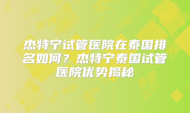 杰特宁试管医院在泰国排名如何?杰特宁泰国试管医院优势揭秘