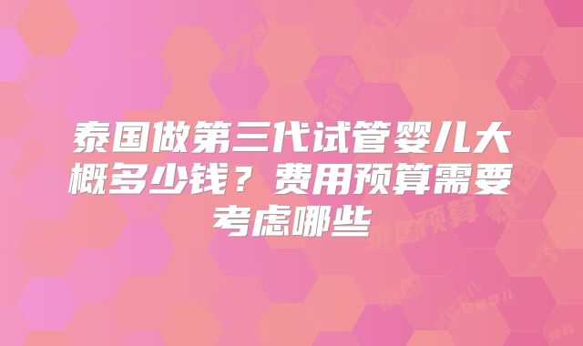 泰国做第三代试管婴儿大概多少钱？费用预算需要考虑哪些