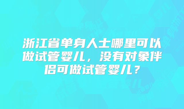 浙江省单身人士哪里可以做试管婴儿，没有对象伴侣可做试管婴儿？