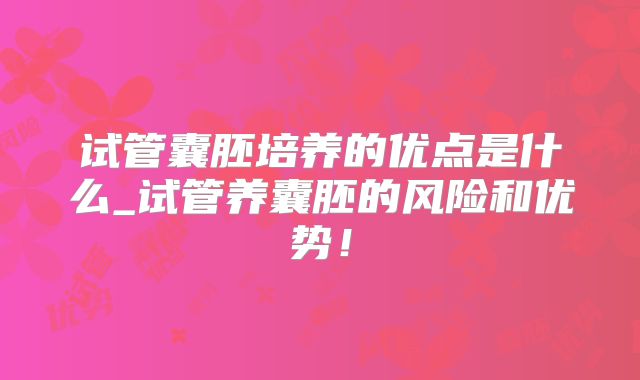 试管囊胚培养的优点是什么_试管养囊胚的风险和优势！