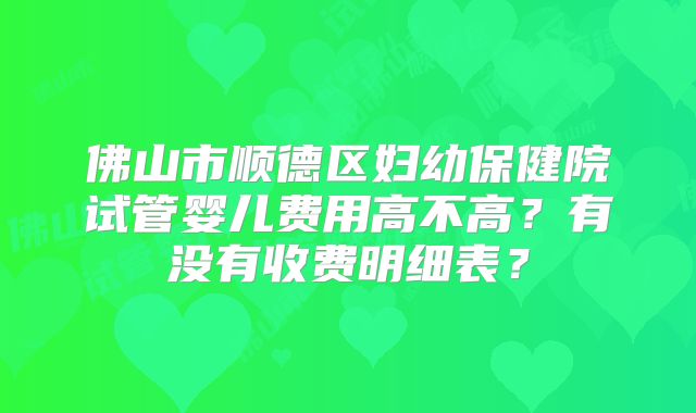 佛山市顺德区妇幼保健院试管婴儿费用高不高?有没有收费明细表?