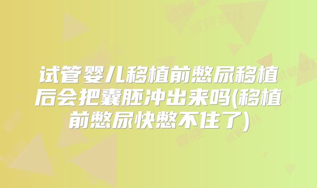试管婴儿移植前憋尿移植后会把囊胚冲出来吗(移植前憋尿快憋不住了)