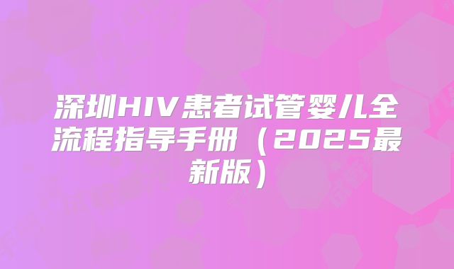 深圳HIV患者试管婴儿全流程指导手册（2025最新版）