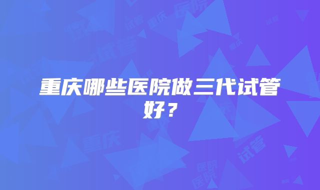 重庆哪些医院做三代试管好？