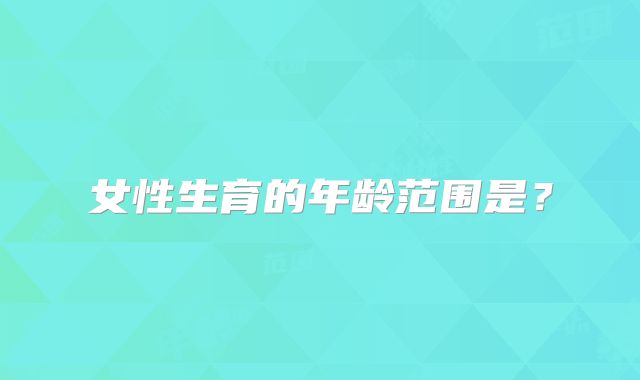 女性生育的年龄范围是？