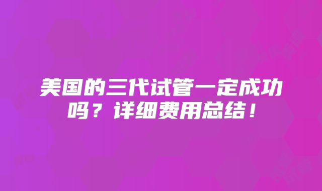 美国的三代试管一定成功吗？详细费用总结！
