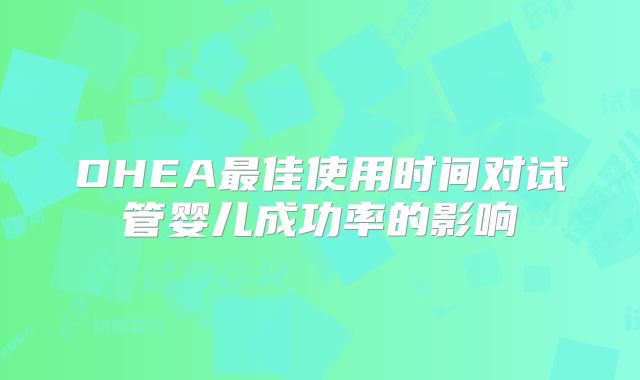 DHEA最佳使用时间对试管婴儿成功率的影响