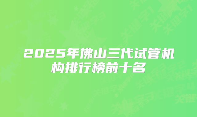 2025年佛山三代试管机构排行榜前十名