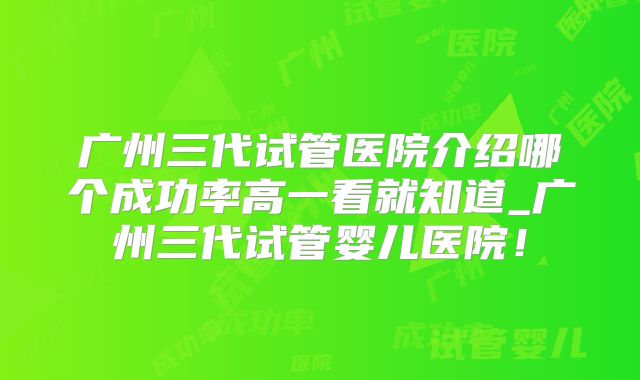 广州三代试管医院介绍哪个成功率高一看就知道_广州三代试管婴儿医院！