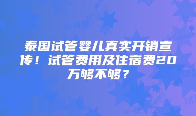 泰国试管婴儿真实开销宣传！试管费用及住宿费20万够不够？