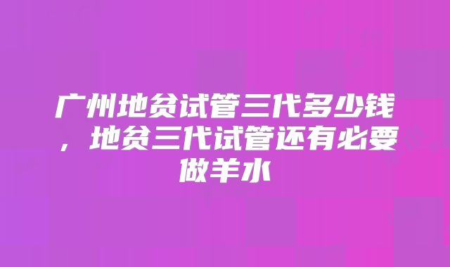 广州地贫试管三代多少钱，地贫三代试管还有必要做羊水