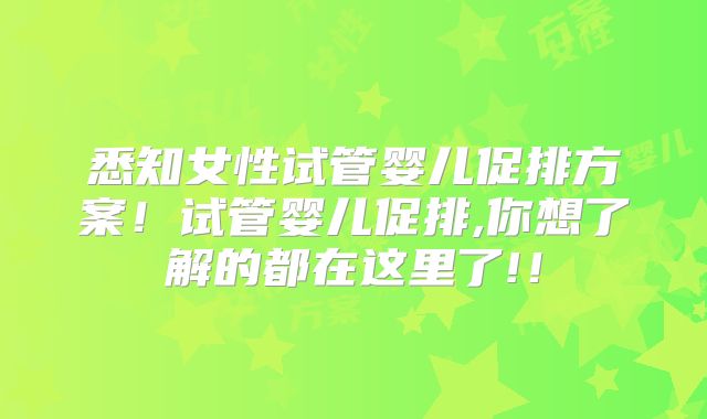 悉知女性试管婴儿促排方案!试管婴儿促排,你想了解的都在这里了!!