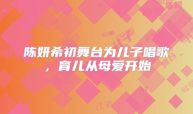 陈妍希初舞台为儿子唱歌，育儿从母爱开始