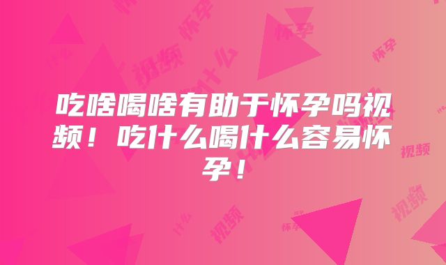 吃啥喝啥有助于怀孕吗视频！吃什么喝什么容易怀孕！