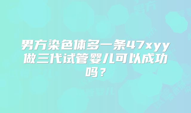 男方染色体多一条47xyy做三代试管婴儿可以成功吗?