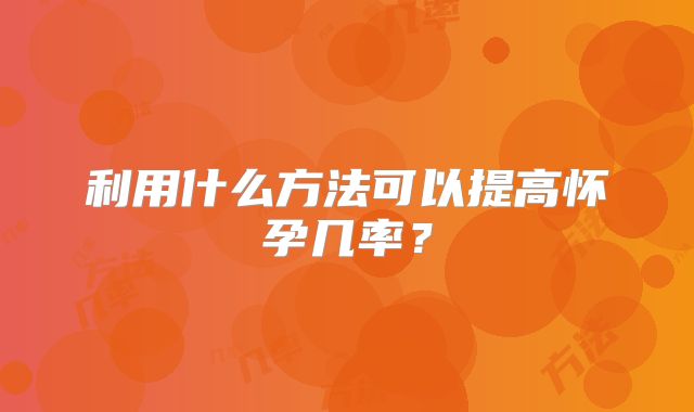 利用什么方法可以提高怀孕几率？