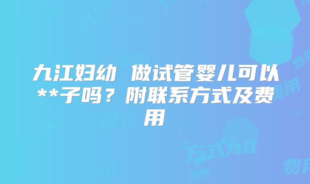 九江妇幼 做试管婴儿可以**子吗？附联系方式及费用