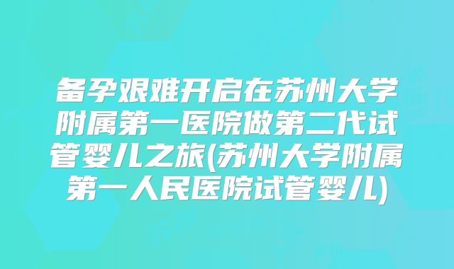 备孕艰难开启在苏州大学附属第一医院做第二代试管婴儿之旅(苏州大学附属第一人民医院试管婴儿)